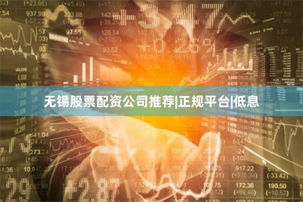 无锡股票配资公司推荐|正规平台|低息