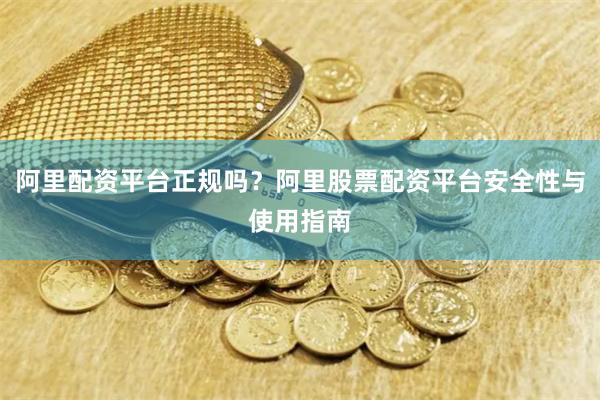 阿里配资平台正规吗？阿里股票配资平台安全性与使用指南