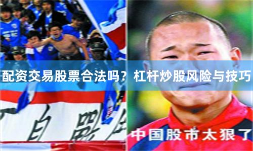 配资交易股票合法吗？杠杆炒股风险与技巧