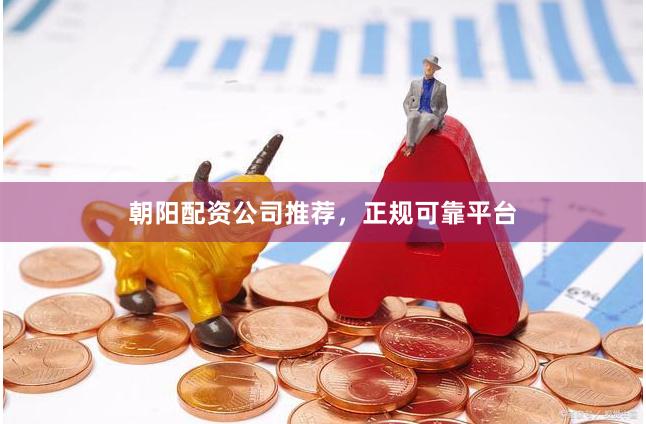朝阳配资公司推荐，正规可靠平台