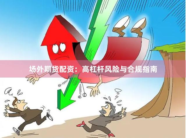 场外期货配资：高杠杆风险与合规指南