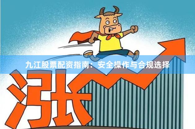 九江股票配资指南:安全操作与合规选择