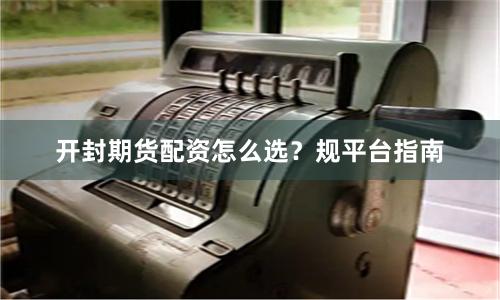 开封期货配资怎么选?规平台指南