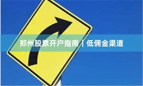 郑州股票开户指南｜低佣金渠道