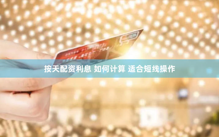 按天配资利息 如何计算 适合短线操作
