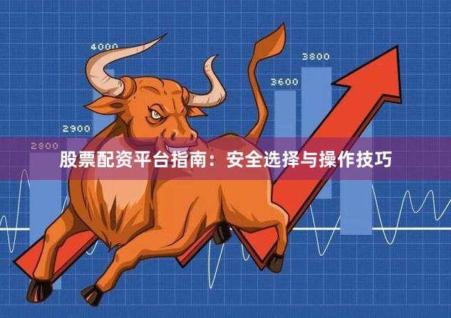股票配资平台指南：安全选择与操作技巧
