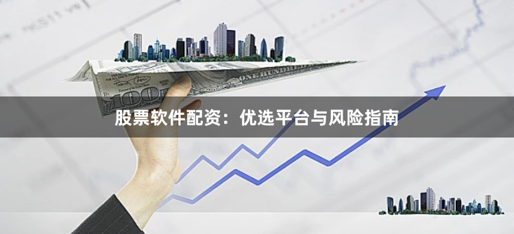 股票软件配资：优选平台与风险指南