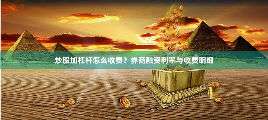 炒股加杠杆怎么收费？券商融资利率与收费明细
