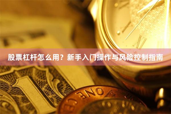 股票杠杆怎么用?新手入门操作与风险控制指南
