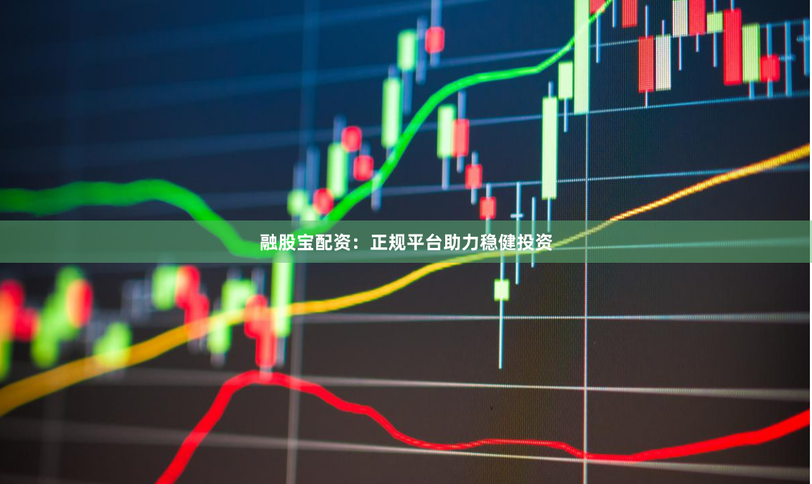 融股宝配资：正规平台助力稳健投资