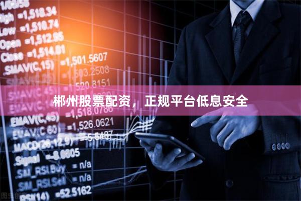 郴州股票配资，正规平台低息安全