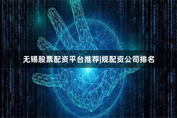 无锡股票配资平台推荐|规配资公司排名