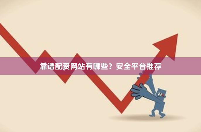 靠谱配资网站有哪些？安全平台推荐