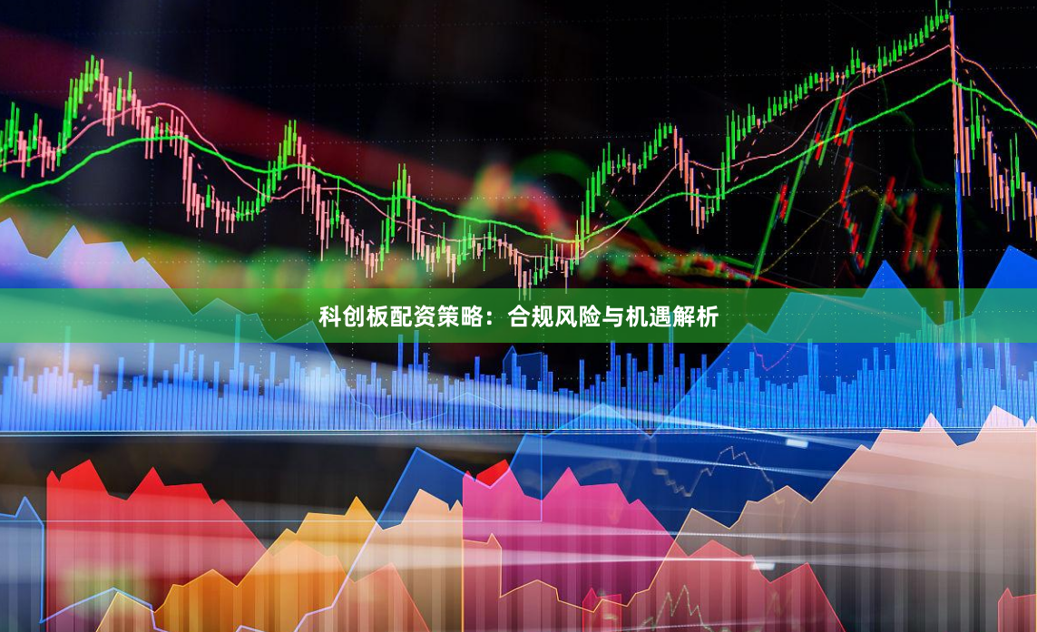 科创板配资策略：合规风险与机遇解析