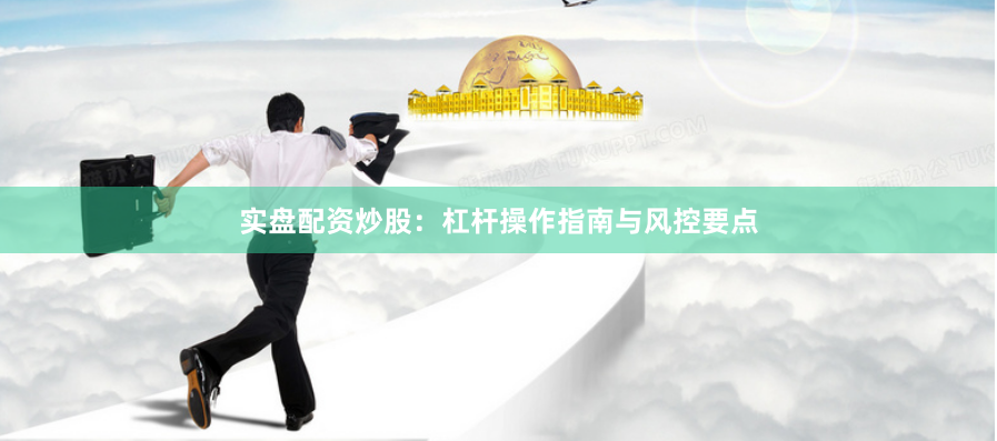 实盘配资炒股：杠杆操作指南与风控要点