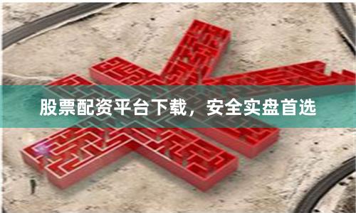 股票配资平台下载，安全实盘首选