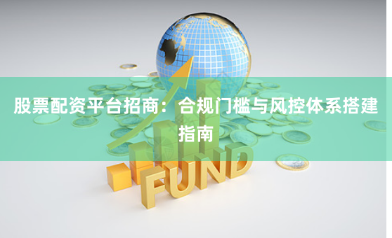 股票配资平台招商:合规门槛与风控体系搭建指南