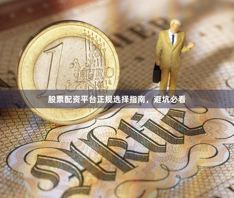 股票配资平台正规选择指南，避坑必看