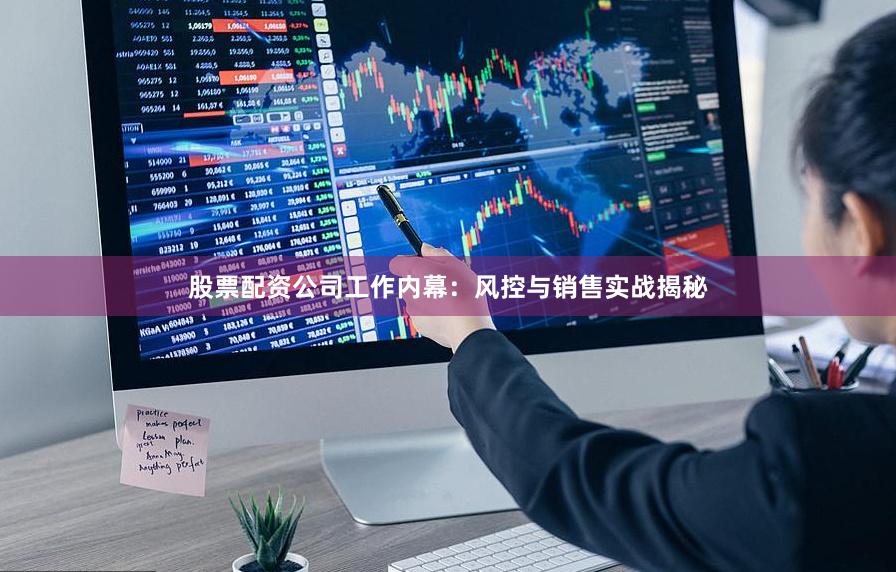 股票配资公司工作内幕：风控与销售实战揭秘