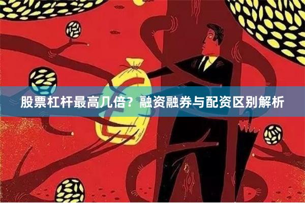 股票杠杆最高几倍？融资融券与配资区别解析