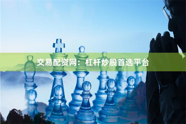 交易配资网：杠杆炒股首选平台