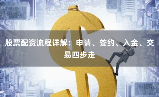 股票配资流程详解：申请、签约、入金、交易四步走